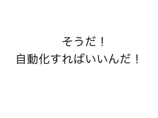  そうだ！
自動化すればいいんだ！
 
