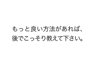 もっと良い方法があれば、
後でこっそり教えて下さい。
 