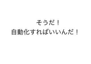 　そうだ！
自動化すればいいんだ！
 