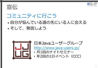 宣伝
コミュニティに行こう
• 自分が悩んでいる道の先にいる人に会える
• そして、発信しよう
42
日本Javaユーザーグループ
http://www.java-users.jp/
• 月1回のナイトセミナー
• 年2回の1日イベント（CCC）
 