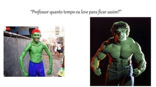 “Professor quanto tempo eu levo para ficar assim?”
 