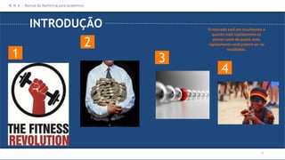 INTRODUÇÃO
1
2
3
O mercado está em movimento e
quanto mais rapidamente os
planos saem do papel, mais
rapidamente você poderá ver os
resultados.
M M A – Manual de Marketing para Academias
4
4
 