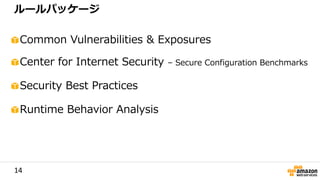 14
Common Vulnerabilities & Exposures
Center for Internet Security – Secure Configuration Benchmarks
Security Best Practices
Runtime Behavior Analysis
ルールパッケージ
 