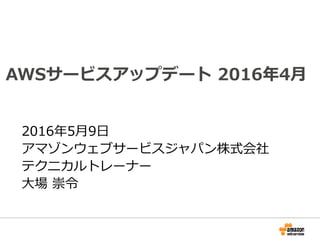 AWSサービスアップデート
2016年4月
2016年5月9日
アマゾンウェブサービスジャパン株式会社
テクニカルトレーナー
大場 崇令
 