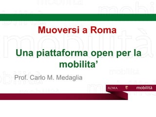 Muoversi a Roma
Una piattaforma open per la
mobilita’
Prof. Carlo M. Medaglia
 