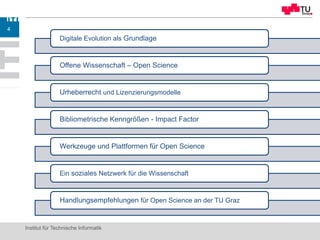 Digitale Evolution als Grundlage
Offene Wissenschaft – Open Science
Urheberrecht und Lizenzierungsmodelle
Bibliometrische Kenngrößen - Impact Factor
Werkzeuge und Plattformen für Open Science
Ein soziales Netzwerk für die Wissenschaft
Handlungsempfehlungen für Open Science an der TU Graz
Institut für Technische Informatik
4
 