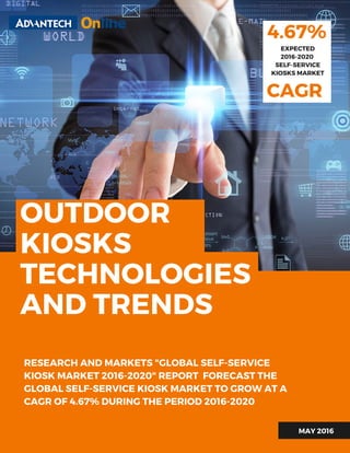 OUTDOOR
KIOSKS
TECHNOLOGIES
AND TRENDS
4.67%
EXPECTED
2016-2020
SELF-SERVICE
KIOSKS MARKET
RESEARCH AND MARKETS "GLOBAL SELF-SERVICE
KIOSK MARKET 2016-2020" REPORT FORECAST THE
GLOBAL SELF-SERVICE KIOSK MARKET TO GROW AT A
CAGR OF 4.67% DURING THE PERIOD 2016-2020
MAY 2016
CAGR
 