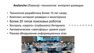 Avalanche (Лавина)– технология интернет-разведки
• Технология разработана более 10 лет назад
• Комплекс интернет-разведки и мониторинга
• Более 20 типов поисковых роботов
• Контроль «серого» (глубинного) Интернета
• Автоматические «светофоры» уровня угроз
• Раннее обнаружение информационных атак
 