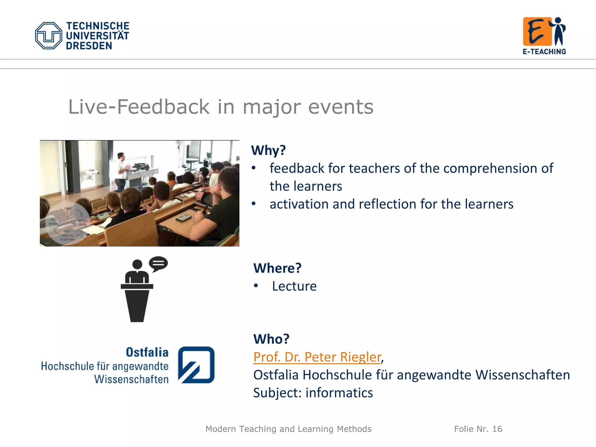 Modern Teaching and Learning Methods Folie Nr. 16
Why?
• feedback for teachers of the comprehension of
the learners
• activation and reflection for the learners
Where?
• Lecture
Who?
Prof. Dr. Peter Riegler,
Ostfalia Hochschule für angewandte Wissenschaften
Subject: informatics
Live-Feedback in major events
 