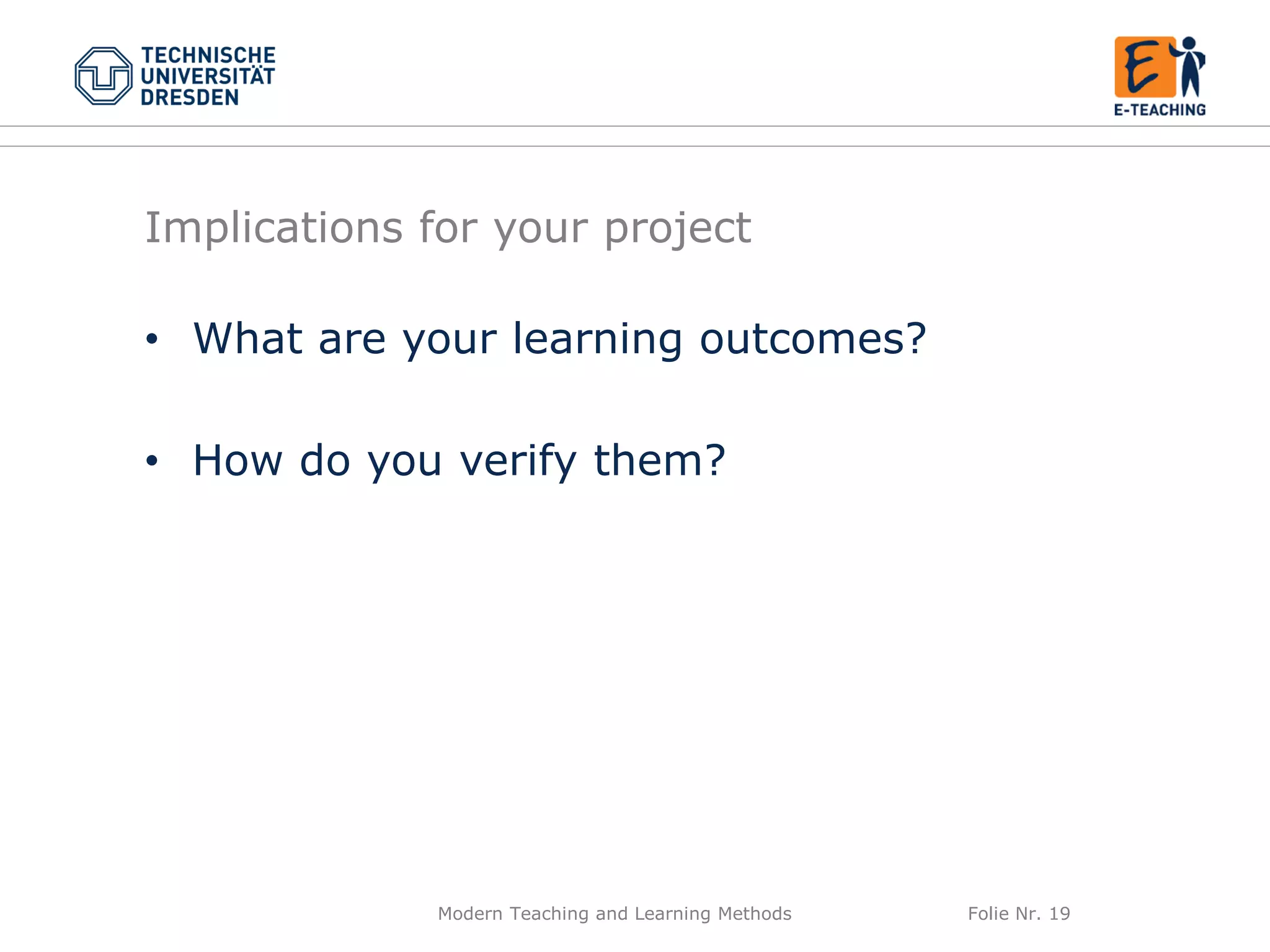 Modern Teaching and Learning Methods Folie Nr. 19
Implications for your project
• What are your learning outcomes?
• How do you verify them?
 