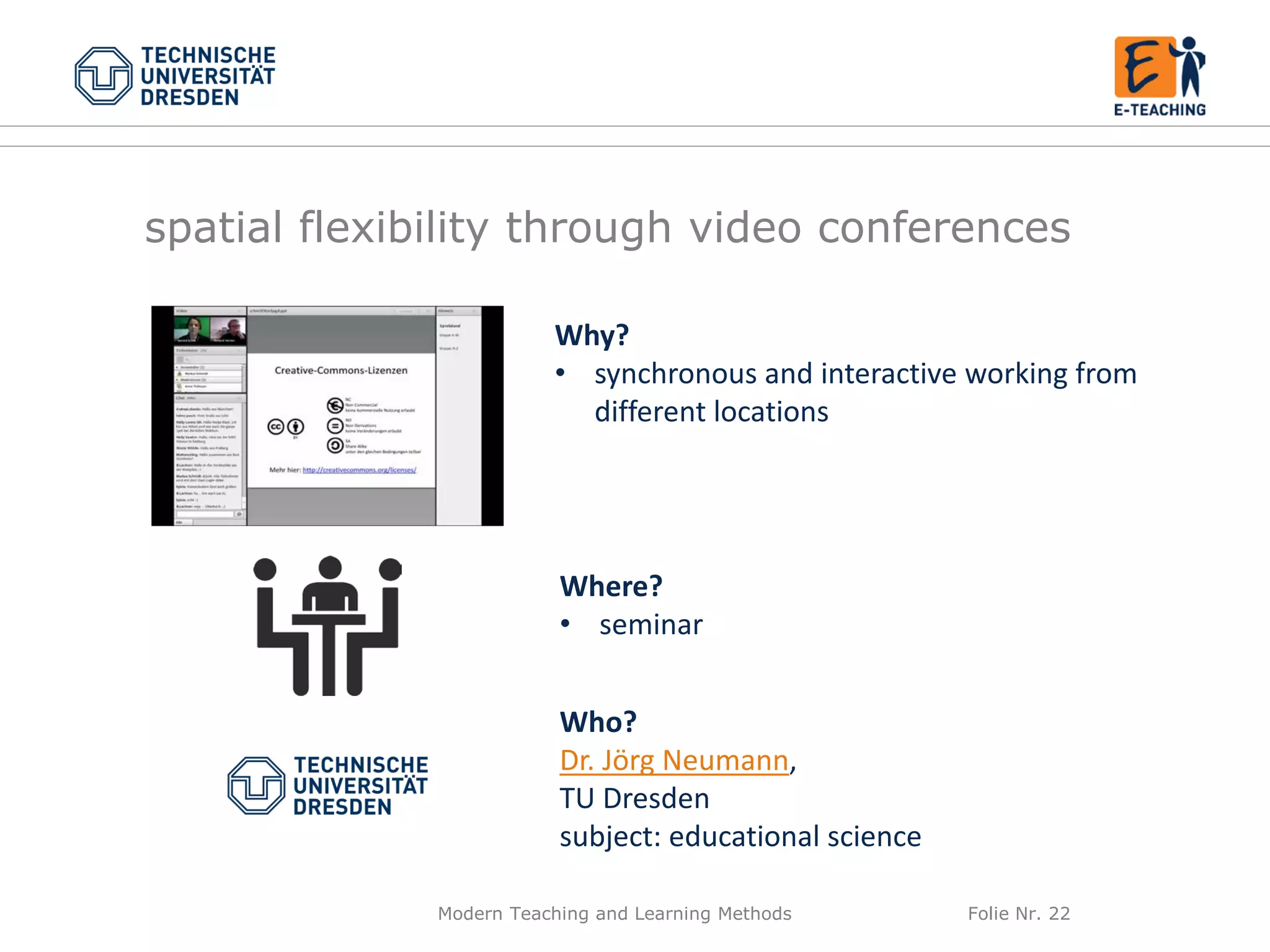 Modern Teaching and Learning Methods Folie Nr. 22
Why?
• synchronous and interactive working from
different locations
Where?
• seminar
Who?
Dr. Jörg Neumann,
TU Dresden
subject: educational science
spatial flexibility through video conferences
 