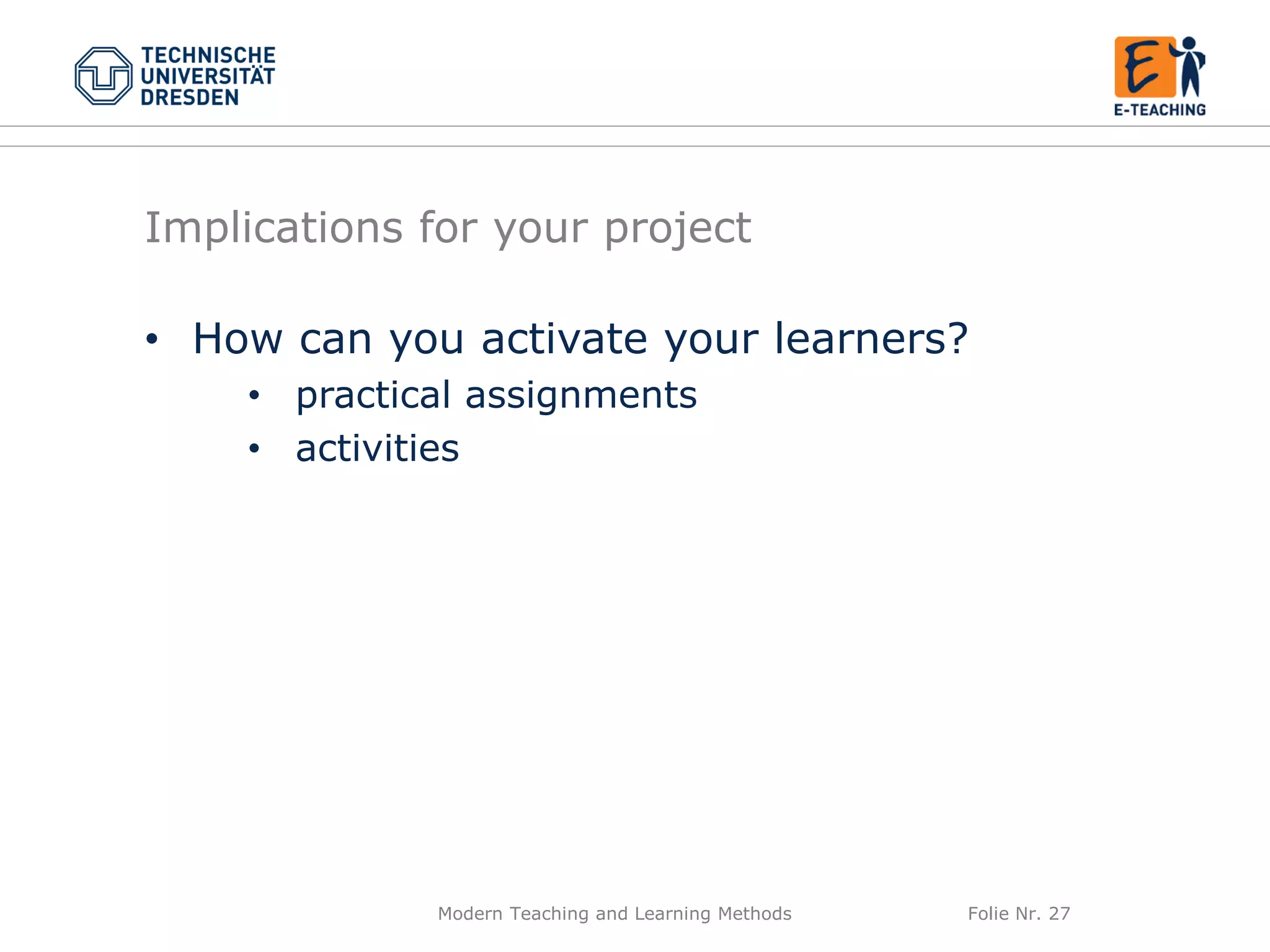 Modern Teaching and Learning Methods Folie Nr. 27
Implications for your project
• How can you activate your learners?
• practical assignments
• activities
 
