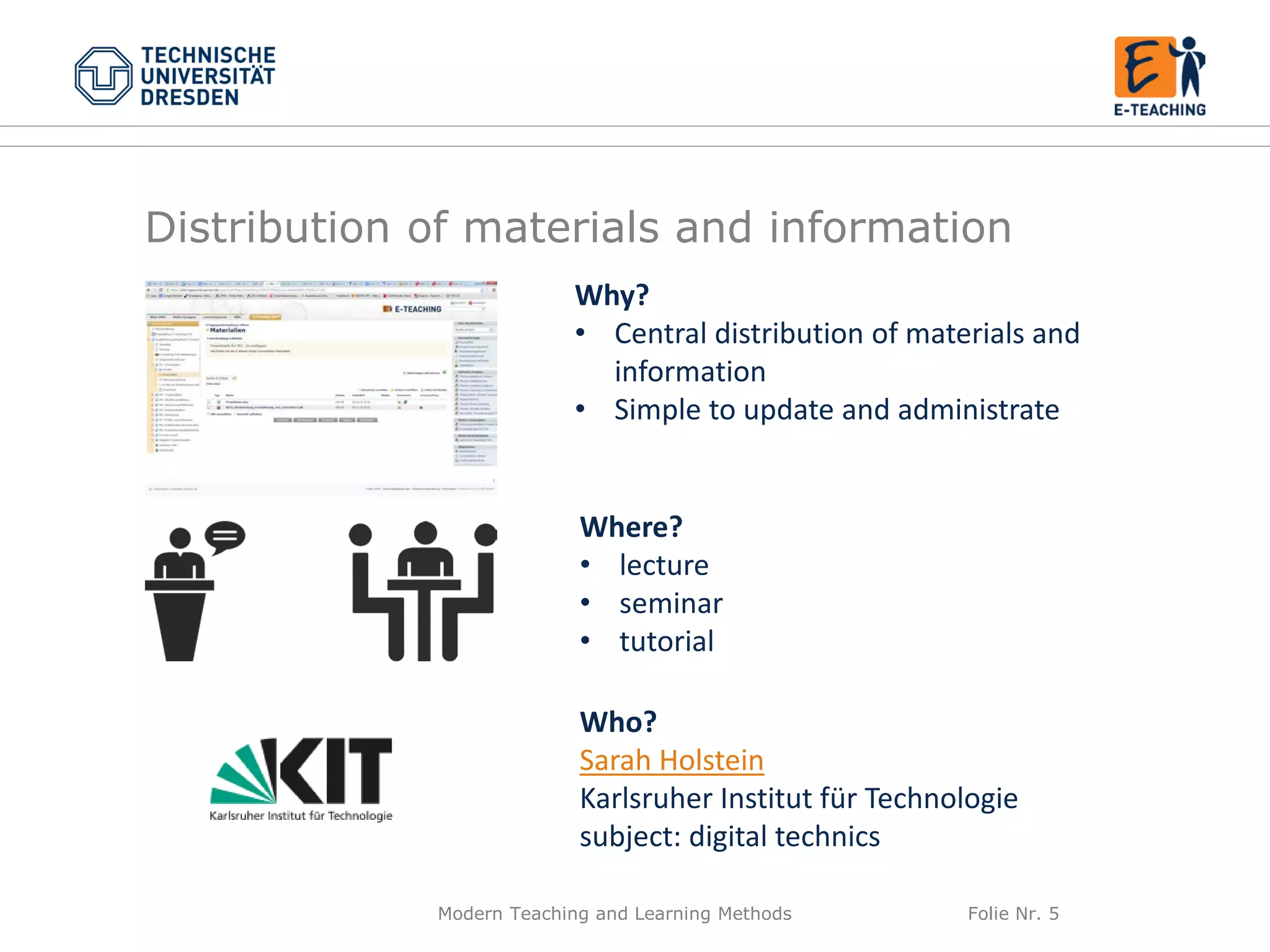 Modern Teaching and Learning Methods Folie Nr. 5
Why?
• Central distribution of materials and
information
• Simple to update and administrate
Where?
• lecture
• seminar
• tutorial
Who?
Sarah Holstein
Karlsruher Institut für Technologie
subject: digital technics
Distribution of materials and information
 