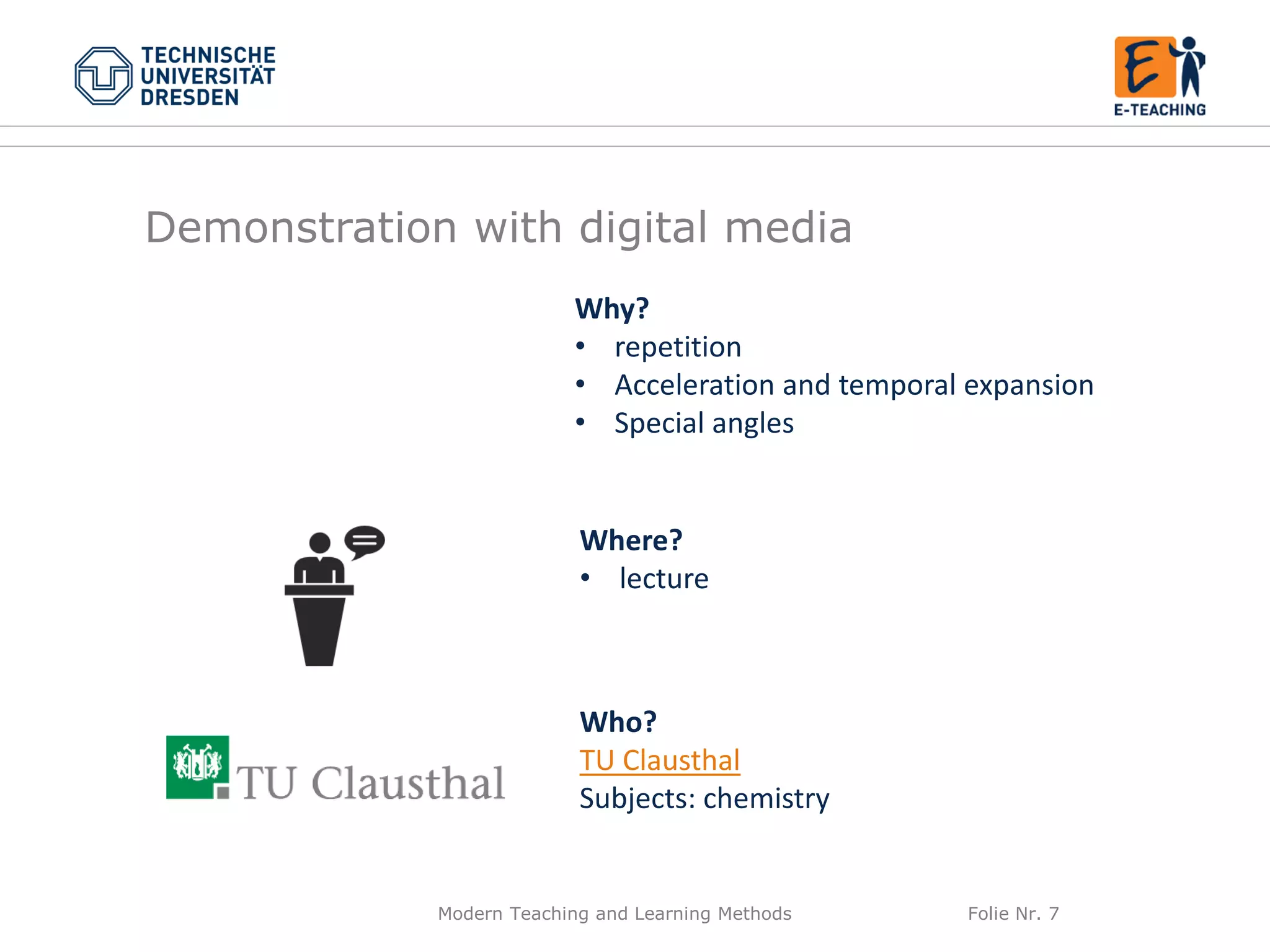 Modern Teaching and Learning Methods Folie Nr. 7
Why?
• repetition
• Acceleration and temporal expansion
• Special angles
Where?
• lecture
Who?
TU Clausthal
Subjects: chemistry
Demonstration with digital media
 