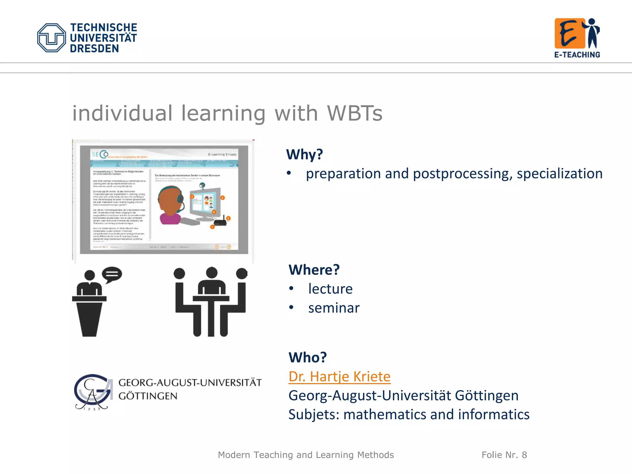 Modern Teaching and Learning Methods Folie Nr. 8
Why?
• preparation and postprocessing, specialization
Where?
• lecture
• seminar
Who?
Dr. Hartje Kriete
Georg-August-Universität Göttingen
Subjets: mathematics and informatics
individual learning with WBTs
 