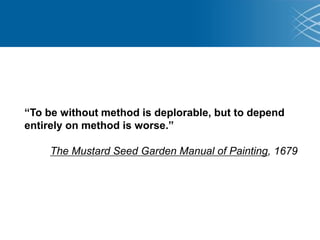 “To be without method is deplorable, but to depend
entirely on method is worse.”
The Mustard Seed Garden Manual of Painting, 1679
 