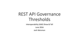 REST API Governance
Thresholds
Interoperability SIWG Show & Tell
June 2016
Josh Weisman
 