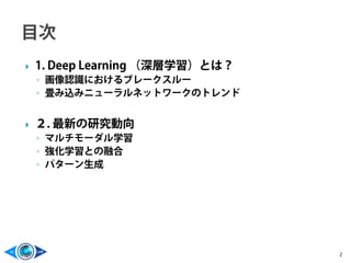  1. Deep Learning （深層学習）とは？
◦ 画像認識におけるブレークスルー
◦ 畳み込みニューラルネットワークのトレンド
 ２. 最新の研究動向
◦ マルチモーダル学習
◦ 強化学習との融合
◦ パターン生成
2
 