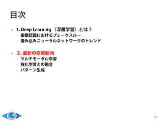  1. Deep Learning （深層学習）とは？
◦ 画像認識におけるブレークスルー
◦ 畳み込みニューラルネットワークのトレンド
 ２. 最新の研究動向
◦ マルチモーダル学習
◦ 強化学習との融合
◦ パターン生成
21
 