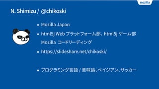 N.Shimizu/ @chikoski
• Mozilla Japan
• html5j Web プラットフォーム部、 html5j ゲーム部 
Mozilla コードリーディング
• https://slideshare.net/chikoski/
• プログラミング言語 / 意味論、ベイジアン、サッカー
 