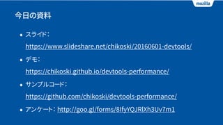 今日の資料
• スライド： 
https://www.slideshare.net/chikoski/20160601-devtools/
• デモ： 
https://chikoski.github.io/devtools-performance/
• サンプルコード：  
https://github.com/chikoski/devtools-performance/
• アンケート： http://goo.gl/forms/8IfyYQJRlXh3Uv7m1
 