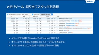メモリツール：割り当てスタックを記録
• グループ化の欄を「Inverted Call Stack」に設定する
• オブジェクトを生成した関数ごとにグループ化して表示する
• オブジェクトをたくさん生成する関数がわかって便利
 