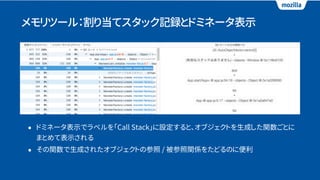 メモリツール：割り当てスタック記録とドミネータ表示
• ドミネータ表示でラベルを「Call Stack」に設定すると、オブジェクトを生成した関数ごとに
まとめて表示される
• その関数で生成されたオブジェクトの参照 / 被参照関係をたどるのに便利
 