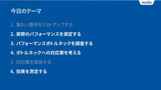 今日のテーマ
1. 重たい箇所をリストアップする
2. 実際のパフォーマンスを測定する
3. パフォーマンスボトルネックを調査する
4. ボトルネックへの対応策を考える
5. 対応策を実装する
6. 効果を測定する
 