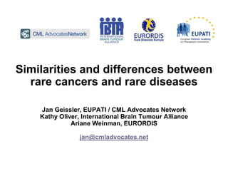 Similarities and differences between
rare cancers and rare diseases
Jan Geissler, EUPATI / CML Advocates Network
Kathy Oliver, International Brain Tumour Alliance
Ariane Weinman, EURORDIS
jan@cmladvocates.net
 