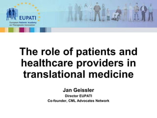Jan Geissler
Director EUPATI
Co-founder, CML Advocates Network
The role of patients and
healthcare providers in
translational medicine
 