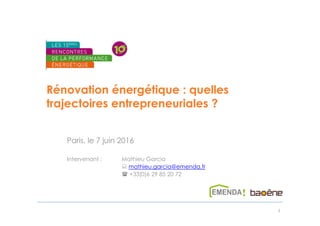 Rénovation énergétique : quelles
trajectoires entrepreneuriales ?
Paris, le 7 juin 2016
Intervenant : Mathieu Garcia
mathieu.garcia@emenda.fr
+33(0)6 29 85 20 72
1
 