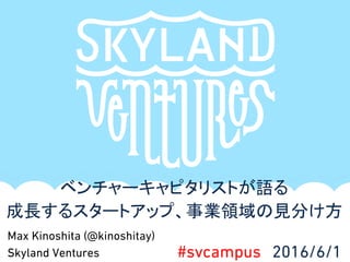 Max Kinoshita (@kinoshitay)
Skyland Ventures
ベンチャーキャピタリストが語る
成長するスタートアップ、事業領域の見分け方
#svcampus 2016/6/1
 