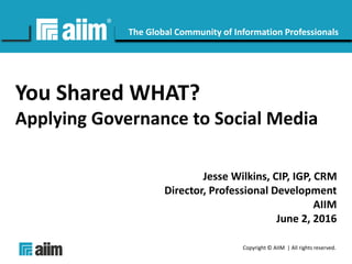 Copyright © AIIM | All rights reserved.
#AIIM
The Global Community of Information Professionals
You Shared WHAT?
Applying Governance to Social Media
Jesse Wilkins, CIP, IGP, CRM
Director, Professional Development
AIIM
June 2, 2016
 