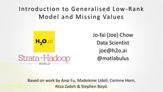 Introduction to Generalised Low-Rank
Model and Missing Values
Jo-fai (Joe) Chow
Data Scientist
joe@h2o.ai
@matlabulus
Based on work by Anqi Fu, Madeleine Udell, Corinne Horn,
Reza Zadeh & Stephen Boyd.
 