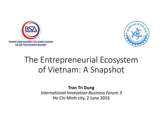 The Entrepreneurial Ecosystem
of Vietnam: A Snapshot
Tran Tri Dung
International Innovation Business Forum 3
Ho Chi Minh city, 2 June 2016
 