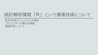 統計解析環境「R」という要素技術について
私がRを使うことになった理由
コミュニティの偉大な貢献
機械学習について
 