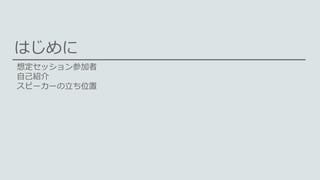 はじめに
想定セッション参加者
自己紹介
スピーカーの立ち位置
 