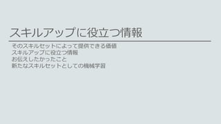 スキルアップに役立つ情報
そのスキルセットによって提供できる価値
スキルアップに役立つ情報
お伝えしたかったこと
新たなスキルセットとしての機械学習
 