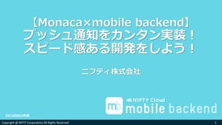 Copyright @ NIFTY Corporation All Rights ReservedCopyright @ NIFTY Corporation All Rights Reserved
【Monaca×mobile backend】
プッシュ通知をカンタン実装！
スピード感ある開発をしよう！
ニフティ株式会社
120160602作成（20160615更新）
 