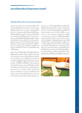 17
ผลงานวิจัยและพัฒนาด้านสุขภาพและการแพทย์
ผ้ายืดเคลือบซิลิโคนเจลในการรักษาแผลเป็นส�ำหรับผู้ป่วย
แผลเป็น (scar) เกิดจากขบวนการรักษาแผลหรือการฉีก
ขาดของเนื้อเยื่อผิวหนังตามธรรมชาติ และมีการสร้าง
เนื้อเยื่อแผลเป็น (fibrous collagen) มาทดแทนเนื้อเยื้อ
ที่ถูกท�ำลาย เมื่อแผลหายมักจะทิ้งแผลเป็นที่มีลักษณะ
เป็นสีแดงหรือสีน�้ำตาลนูนขึ้นการรักษาแผลเป็นในผู้ป่วย
สามารถท�ำได้หลายวิธี ขึ้นอยู่กับชนิด ความรุนแรง และ
ลักษณะแผลเป็นที่เกิดขึ้นทีมวิจัยจึงมีแนวคิดในการพัฒนา
ผลิตภัณฑ์รักษาแผลเป็นที่อยู่ในรูปของผ้ายืดเคลือบ
ซิลิโคนเจล ซึ่งเป็นการรวมเอาจุดเด่นของทั้งสองวัสดุเข้า
ด้วยกันประกอบกับการรักษาแผลเป็นจากแผลที่มีขนาด
ใหญ่ เช่น แผลไฟไหม้ น�้ำร้อนลวก ด้วยแผ่นซิลิโคนเจลมี
ค่าใช้จ่ายสูงมาก
เอ็มเทคสวทช.จึงวิจัยและพัฒนาผ้ายืดเคลือบซิลิโคนเจล
ที่มีคุณสมบัติ นุ่ม เหนียว แข็งแรง และมีขนาดเหมาะสม
กับขนาดของแผล โดยการเคลือบซิลิโคนเจลลงผ้ายืด
สามารถปรับความหนาของซิลิโคนเจลบนผ้าได้ตาม
ความต้องการเพื่อให้เหมาะสมกับความลึกและความรุนแรง
ของแผล ท�ำให้ได้ชิ้นงานที่ใช้ได้อย่างเหมาะสมเฉพาะ
บุคคล ในปีงบประมาณ ๒๕๕๘ ทีมวิจัยเอ็มเทคร่วมมือ
กับ บริษัท ไทยวาโก้ จ�ำกัด (มหาชน) และศัลยแพทย์จาก
สถานพยาบาล ๗ แห่ง ได้แก่ โรงพยาบาลจุฬาลงกรณ์
โรงพยาบาลวชิรพยาบาล โรงพยาบาลนพรัตน์ราชธานี
โรงพยาบาลมหาราชนครเชียงใหม่ โรงพยาบาลมหาราช
ล�ำปางโรงพยาบาลมหาราชนครราชสีมาและโรงพยาบาล
สมุทรปราการ น�ำผ้ายืดเคลือบซิลิโคนเจลมาใช้ร่วมกับ
ชุดผ้ายืดรัดให้แก่ผู้ป่วยที่เข้าร่วมโครงการโดยไม่เสีย
ค่าใช้จ่าย โดยแจกผ้ายืดเคลือบซิลิโคนเจลให้ผู้ป่วยที่
โรงพยาบาลจุฬาลงกรณ์ น�ำไปใช้งานทั้งสิ้น ๑๖ คน
จ�ำนวน ๑๖ แผล และโรงพยาบาลสมุทรปราการทั้งสิ้น
๒๑คนจ�ำนวน๓๑แผลพบว่าการใช้ผ้ายืดเคลือบซิลิโคน
เจลจะช่วยลดเรื่องความแข็งความหนาและความขรุขระ
ของแผลเป็นได้ดีกว่าการใช้ผ้ายืดรัดเพียงอย่างเดียว ทั้งนี้
การวิจัยและพัฒนาผ้ายืดเคลือบซิลิโคนเจลเพื่อช่วยลด
การเกิดแผลเป็นขึ้นเองในประเทศ จะช่วยลดการพึ่งพา
วัสดุจากต่างประเทศได้ ต้นทุนการผลิตวัสดุที่ต�่ำลงจะ
ช่วยให้ผู้ป่วยในประเทศสามารถเข้าถึงผลิตภัณฑ์ได้มาก
ขึ้น ช่วยยกระดับคุณภาพชีวิตของผู้ป่วยหลังการรักษา
และผู้ป่วยกลับมาใช้ชีวิตและด�ำรงชีพได้อย่างเป็นปกติ
 