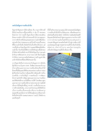 33
เทคโนโลยีสูตรการเคลือบผ้าผืน
ปัญหาส�ำคัญของการใช้งานสิ่งทอ คือ อายุการใช้งานที่
สั้นไม่ว่าจะเป็นจากเชื้อแบคทีเรีย รา ฝุ่น น�้ำ ของเหลว
สิ่งสกปรก ฯลฯ รวมทั้ง ปัญหาเรื่องการซีดจางของสีบน
สิ่งทอภายหลังการใช้งานไประยะหนึ่ง ไม่ว่าสาเหตุจะมา
จากการซักล้างหรือโดนแสงแดดบ่อยๆรวมถึงสีที่เคลือบ
อยู่บนผ้าเกิดการหลุดออกมาแล้วไปสร้างรอยเปื้อนของ
สีที่ตกบนผ้าอื่นที่มาสัมผัสก็เป็นเรื่องที่พบได้บ่อยๆ แม้
กระนั้นก็ตามยังพบปัญหาอีกว่าคุณสมบัติพิเศษที่เคลือบ
บนผ้านั้น ป้องกันไม่ให้สีสามารถยึดติดอยู่บนพื้นผิวของ
ผ้าได้อย่างมีประสิทธิภาพ ท�ำให้เกิดปัญหาในการตกแต่ง
ผ้าด้วยภาพศิลปะต่างๆ ผ่านการระบายสี ซึ่งน�ำไปสู่ข้อ
จ�ำกัดในการออกแบบผลิตภัณฑ์และการสร้างมูลค่าเพิ่ม
แก่ผ้าหรือสิ่งทอที่มีสมบัติพิเศษเหล่านั้น
จากปัญหาดังที่กล่าวประกอบกับข้อมูลจากการสืบค้น
ทีมวิจัยจากนาโนเทค สวทช. จึงพัฒนาต่อยอดปรับปรุง
น�้ำยาเคลือบและกระบวนการเคลือบสิ่งทอที่จะท�ำให้
สิ่งทอที่ได้มีคุณสมบัติที่ตอบสนองต่อความต้องการของ
ผู้บริโภคไม่ว่าจะเป็นการเพิ่มสมบัติการติดของสีการต้าน
แบคทีเรีย การกันรังสียูวี การสะท้อนน�้ำ การพัฒนา
ดังกล่าวมุ่งไปที่การพัฒนาสูตรและกระบวนการเคลือบ
สมบัติพิเศษที่สามารถให้สียึดเกาะได้ดี โดยพัฒนาสูตร
และกระบวนการเคลือบที่สามารถขยายขนาดการผลิตได้
เนื่องจากใช้วัตถุดิบที่มีอยู่ ราคาต�่ำ รวมทั้งเป็นกระบวน
การที่ง่ายไม่ซับซ้อน สามารถน�ำไปประยุกต์ใช้ได้ทั่วไป
เป็นการเคลือบขั้นตอนเดียวที่สามารถเพิ่มหลาย
คุณสมบัติและเนื่องจากสารตั้งต้นอยู่ในระบบที่ละลายน�้ำ
ดังนั้นจึงช่วยให้การผสมสารสะดวก รวดเร็ว ใช้พลังงาน
และต้นทุนต�่ำ
ทั้งนี้ ในปีงบประมาณ ๒๕๕๘ ได้ถ่ายทอดเทคโนโลยีสูตร
การเคลือบผ้าผืนให้กับบริษัทเอกชน เพื่อผลิตและขาย
ผลิตภัณฑ์ในเชิงพาณิชย์ ก่อให้เกิดการผลิตผลิตภัณฑ์ที่
มีคุณสมบัติชนิดใหม่เข้าสู่ตลาดและสามารถเกิดรายได้
จากการจ�ำหน่ายผลิตภัณฑ์ทั้งในประเทศและต่าง
ประเทศ เพิ่มมูลค่าของผลิตภัณฑ์ น�ำไปสู่การเพิ่มรายได้
และเงินหมุนเวียนสู่ภาคอุตสาหกรรมที่เกี่ยวข้องกับผ้าผืน
ชนิดต่างๆ เกิดการจ้างงาน และเกิดการลงทุนใน
เครื่องจักรวัสดุอุปกรณ์ที่เกี่ยวข้องมากขึ้น
 