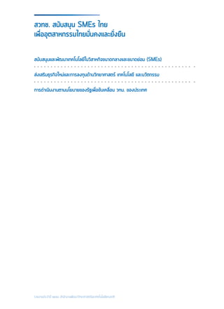 รายงานประจำ�ปี ๒๕๕๘ สำ�นักงานพัฒนาวิทยาศาสตร์และเทคโนโลยีแห่งชาติ
สนับสนุนและพัฒนาเทคโนโลยีในวิสาหกิจขนาดกลางและขนาดย่อม (SMEs)
ส่งเสริมธุรกิจใหม่และการลงทุนด้านวิทยาศาสตร์ เทคโนโลยี และนวัตกรรม
การดำ�เนินงานตามนโยบายของรัฐเพื่อขับเคลื่อน วทน. ของประเทศ
สวทช. สนับสนุน SMEs ไทย
เพื่ออุตสาหกรรมไทยมั่นคงและยั่งยืน
 