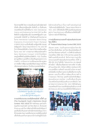 รายงานประจำ�ปี ๒๕๕๘ สำ�นักงานพัฒนาวิทยาศาสตร์และเทคโนโลยีแห่งชาติ
วิทยาศาสตร์พืชวิทยาการคอมพิวเตอร์เคมีคณิตศาสตร์
เป็นต้น เพื่อสรรหาผู้ชนะเลิศ (อันดับที่ ๑) เป็นตัวแทน
ประเทศไทยเข้าร่วมชิงชัยในงาน Intel International
Science and Engineering Fair (Intel ISEF) ณ เมือง
พิตส์เบิร์กมลรัฐเพนซิลเวเนียประเทศสหรัฐอเมริกาและ
รองชนะเลิศ (อันดับที่ ๒) เป็นตัวแทนเข้าร่วมประกวด
ในงาน International Sustanable World (Energy
Engineering Environment) Project Olympiad
(I-SWEEP) 2015 ณ เมืองฮิวสตัน มลรัฐเทกซัส ประเทศ
สหรัฐอเมริกา โดยเยาวชนจากโครงการ YSC 2015 ได้
รับรางวัลชนะเลิศอันดับ๓ในสาขาวิศวกรรมสิ่งแวดล้อม
ในงาน Intel ISEF จากผลงานการดัดแปลงโครงสร้าง
Nano Membrane Compact จากคาร์บอนโพรง
เซลลูโลสที่ติดด้วยเม็ดสีคอมโพสิตกับ TiO2 (โรงเรียน
สุราษฎร์พิทยา) และได้รับรางวัลเหรียญทองแดงจากงาน
I-SWEEP จากโครงการการเปลี่ยนแปลงปริมาตรฟอง
อากาศเพื่อการพัฒนาแอปพลิเคชันตรวจคุณภาพน�้ำด้วย
กล้องของอุปกรณ์พกพา (โรงเรียนกรุงเทพคริสเตียน)
การแข่งขันประกอบวงจรอิเล็กทรอนิกส์ ครั้งที่ ๑๔
(The Fourteenth Youth’s Electronics Circuit
Contest: YECC 2015) ให้การสนับสนุน และร่วมกับ
คณะวิศวกรรมศาสตร์ มหาวิทยาลัยต่างๆ ทั่วประเทศ
จ�ำนวน ๑๖ แห่ง ในการจัดค่ายนักอิเล็กทรอนิกส์รุ่นเยาว์
และคัดเลือกตัวแทนค่ายนักอิเล็กทรอนิกส์รุ่นเยาว์จาก
ทั่วประเทศมาร่วมการแข่งขันประกอบวงจรอิเล็กทรอนิกส์
เพื่อชิงชัยและค้นหาสุดยอกนักประดิษฐ์ที่เป็นนัก
อิเล็กทรอนิกส์วัยเยาว์ในการสร้างสรรค์อุปกรณ์
“อิเล็กทรอนิกส์เพื่อท้องถิ่น” โดยเยาวชนจากโครงการ
YECC 2015 ได้รับคัดเลือกให้รับทุนสนับสนุนต่อยอด
ผลงาน“EasyMushroomเครื่องมือเพาะเห็ดอัตโนมัติ”
ในโครงการต่อกล้าให้เติบใหญ่
การแข่งขันออกแบบและสร้างหุ่นยนต์แห่งประเทศ	
ไทย ครั้งที่ 8
8th
Thailand Robot Design Contest (RDC 2015)
เอ็มเทค สวทช. ร่วมกับจุฬาลงกรณ์มหาวิทยาลัย
มหาวิทยาลัยเชียงใหม่ มหาวิทยาลัยเทคโนโลยีสุรนารี
มหาวิทยาลัยสงขลานครินทร์ การไฟฟ้าฝ่ายผลิตแห่ง
ประเทศไทย บริษัท ปตท. จ�ำกัด (มหาชน) และสถาบัน
ไฟฟ้าและอิเล็กทรอนิกส์ จัดกิจกรรมการแข่งขัน
ออกแบบและสร้างหุ่นยนต์แห่งประเทศไทย ครั้งที่ ๘
หรือ RDC 2015 ในหัวข้อ “Rebuild the city: หุ่นยนต์
สร้างเมือง” เพื่อเป็นเวทีจุดประกายความคิด ความฝัน
สร้างแรงบันดาลใจ เปิดโอกาสให้เยาวชนไทยจากทั่ว
ประเทศที่มีความคิดสร้างสรรค์ด้านวิทยาศาสตร์
เทคโนโลยีมาประชันความสามารถเพื่อเฟ้นหาความเป็น
สุดยอด และเป็นเวทีในการพัฒนาศักยภาพด้าน
การออกแบบ วิศวกรรม และสร้างกลไกส�ำหรับพัฒนา
หุ่นยนต์ของเยาวชนไทย รวมทั้งเฟ้นหาตัวแทน
ประเทศไทยไปแข่งขันในระดับนานาชาติต่อไป โดย
เยาวชนจากการประกวด RDC 2015 ได้เป็นตัวแทน
ประเทศไทยเข้าร่วมการแข่งขันหุ่นยนต์ระดับนานาชาติ
IDC Robocon 2015 ณ ประเทศสิงค์โปร์ ซึ่งตัวแทนจากตัวแทนประเทศไทยเข้าร่วมงาน Intel ISEF 2015
ณ เมืองพิตต์สเบิร์ก รัฐเพนซิลวาเนีย สหรัฐอเมริกา
และงาน I-SWEEP
ณ เมืองฮิวสตัน รัฐเท็กซัส สหรัฐอเมริกา
เอ็มเท็ค จัดงาน RDC 2015 รอบชิงชนะเลิศ
ณ ศูนย์การค้าพันธุ์ทิพย์พลาซ่า ประตูน�้ำ กรุงเทพมหานคร
เมื่อวันที่ ๒๐ มิถุนายน ๒๕๕๘
 