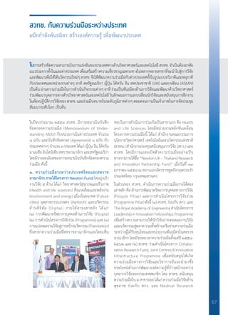 67
สวทช. กับความร่วมมือระหว่างประเทศ
ผนึกกำ�ลังพันธมิตร สร้างองค์ความรู้ เพื่อพัฒนาประเทศ
ในปีงบประมาณ ๒๕๕๘ สวทช. มีการลงนามในบันทึก
ข้อตกลงความร่วมมือ (Memorandum of Under-
standing: MOU) กับหน่วยงานในต่างประเทศ จ�ำนวน
๘ ฉบับ และบันทึกข้อตกลง (Agreement) ๖ ฉบับ กับ
ประเทศต่างๆจ�ำนวน๗ประเทศได้แก่ญี่ปุ่นจีนไต้หวัน
มาเลเซียอินโดนิเซียสหราชอาณาจักรและสหรัฐอเมริกา
โดยมีรายละเอียดของการลงนามในบันทึกข้อตกลงความ
ร่วมมือ ดังนี้
๑. ความร่วมมือระหว่างประเทศไทยและสหราช
อาณาจักร ภายใต้โครงการ Newton Fund โดยมุ่งเป้า
งานวิจัย ๕ ด้าน ได้แก่ วิทยาศาสตร์สุขภาพและชีวภาพ
(Health and life sciences) สิ่งแวดล้อมและพลังงาน
(environment and energy) เมืองในอนาคต (Future
cities) อุตสาหกรรมเกษตร (Agritech) และนวัตกรรม
ด้านดิจิทัล (Digital) ภายใต้สามเสาหลัก ได้แก่
(๑) การพัฒนาทรัพยากรบุคคลด้านการวิจัย (People)
(๒) การด�ำเนินโครงการวิจัยร่วม (Programme) และ (๓)
การแปลงผลงานวิจัยสู่การสร้างนวัตกรรม(Translation)
ซึ่งสาขาความร่วมมือที่สหราชอาณาจักรและไทยเห็น
ชอบในการด�ำเนินการร่วมกันเป็นสาขาแรก คือ Health
and Life Sciences โดยมีหน่วยงานหลักขับเคลื่อน
โครงการความร่วมมือนี้ ได้แก่ ส�ำนักงานคณะกรรมการ
นโยบายวิทยาศาสตร์ เทคโนโลยีและนวัตกรรมแห่งชาติ
(สวทน.) ส�ำนักงานกองทุนสนับสนุนการวิจัย (สกว.) และ
สวทช. โดยมีการแถลงเปิดตัวความร่วมมืออย่างเป็น
ทางการภายใต้ชื่อ“NewtonUK–ThailandResearch
and Innovation Partnership Fund” เมื่อวันที่ ๑๓
มกราคม ๒๕๕๘ ณ สถานเอกอัครราชทูตอังกฤษประจ�ำ
ประเทศไทย กรุงเทพมหานคร
ในส่วนของ สวทช. ด�ำเนินการความร่วมมือภายใต้สอง
เสาหลัก คือ ด้านการพัฒนาทรัพยากรบุคคลทางการวิจัย
(People Pillar) และการด�ำเนินโครงการวิจัยร่วม
(Programme Pillar) ดังนี้ (๑) สวทช. ร่วมกับ สกว. และ
The Royal Academy of Engineering ด�ำเนินโครงการ
LeadershipinInnovationFellowshipsProgramme
เพื่อสร้างความสามารถให้นักวิจัยถ่ายทอดผลงานวิจัย
และนวัตกรรมสู่ตลาดรวมทั้งสร้างเครือข่ายความร่วมมือ
ระหว่างผู้ได้รับทุนไทยและหน่วยงานพันธมิตรในสหราช
อาณาจักร โดยมีระยะเวลาความร่วมมือตั้งแต่ปี ๒๕๕๘-
๒๕๖๒ และ (๒) สวทช. ร่วมด�ำเนินโครงการ Collabo-
rative Research Fund, Joint Centres & Innovation
Infrastructure Programme เพื่อสนับสนุนให้เกิด
ความร่วมมือทางการวิจัยและวิชาการอันจะน�ำมาซึ่ง
ประโยชน์ด้านการพัฒนาองค์ความรู้ที่ก้าวหน้าระหว่าง
บุคลากรวิจัยของประเทศสมาชิก โดย สวทช. สนับสนุน
ความร่วมมือใน๒สาขาย่อยได้แก่ความร่วมมือวิจัยด้าน
สุขภาพ ร่วมกับ สกว. และ Medical Research
ในการสร้างขีดความสามารถในการแข่งขันของประเทศทางด้านวิทยาศาสตร์และเทคโนโลยี สวทช. จ�ำเป็นต้องอาศัย
แนวร่วมจากทั้งในและต่างประเทศ เพื่อเสริมสร้างความเชี่ยวชาญเฉพาะทางในหลากหลายสาขาที่จะน�ำไปสู่การวิจัย
และพัฒนาเพื่อให้ได้นวัตกรรมใหม่ๆสวทช.จึงได้พัฒนาความร่วมมือกับต่างประเทศทั้งในรูปแบบทวิภาคีและพหุภาคี
กับประเทศและหน่วยงานต่างๆ อาทิ สหรัฐอเมริกา ญี่ปุ่น ไต้หวัน จีน สหประชาชาติ (UN) และอาเซียน (ASEAN)
เป็นต้น ผ่านความร่วมมือในการด�ำเนินกิจกรรมต่างๆ อาทิ ร่วมเป็นพันธมิตรด้านการวิจัยและพัฒนาด้านวิทยาศาสตร์
ร่วมพัฒนาบุคลากรทางด้านวิทยาศาสตร์และเทคโนโลยี ในลักษณะการแลกเปลี่ยนนักวิจัยและสนับสนุนการฝึกงาน
ในห้องปฏิบัติการวิจัยของ สวทช. และร่วมมีบทบาทในระดับภูมิภาคต่างๆ ตลอดจนการเป็นเจ้าภาพในการจัดประชุม
สัมมนาระดับโลก เป็นต้น
 