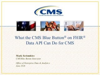 What the CMS Blue Button® on FHIR®
Data API Can Do for CMS
Mark Scrimshire
CMS Blue Button Innovator
Office of Enterprise Data & Analytics
June 2016
 