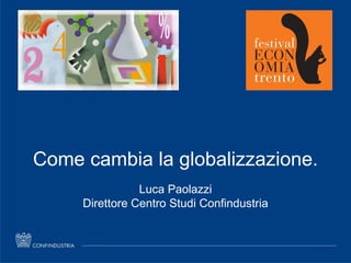 Luca Paolazzi – Direttore Centro Studi Confindustria
Come cambia la globalizzazione.
Luca Paolazzi
Direttore Centro Studi Confindustria
 