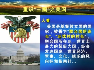 人看人看
美国是基督教立国的国
家，被誉为“联合国的班联合国的班
长”、“地球村的村长长”、“地球村的村长”，
联合国所在地，世界上
最大的超级大国，经济
发达国家，世界经济、
军事、文化、娱乐的风
向标和指南针…
重识“三國”之美国
 