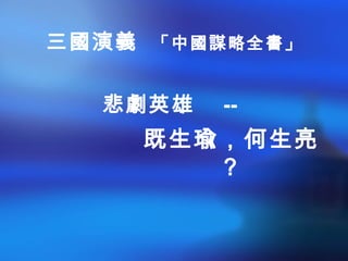 三國演義 「中國謀略全書」
悲劇英雄 --
既生瑜，何生亮
？
 