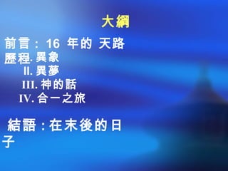 I. 異象
II. 異夢
III. 神的話
IV. 合一之旅
大綱
前言 : 16 年的 天路
歷程
結語 : 在末後的日
子
 
