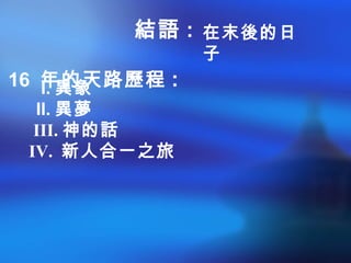 I. 異象
II. 異夢
III. 神的話
IV. 新人合一之旅
16 年的天路歷程 :
結語 : 在末後的日
子
 